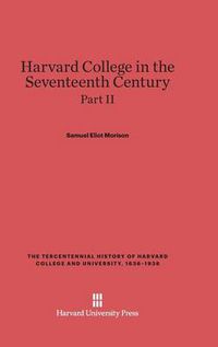 Cover image for Harvard College in the Seventeenth Century, Part II, The Tercentennial History of Harvard College and University, 1636-1936