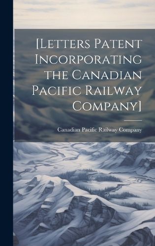 Cover image for [Letters Patent Incorporating the Canadian Pacific Railway Company] [microform]