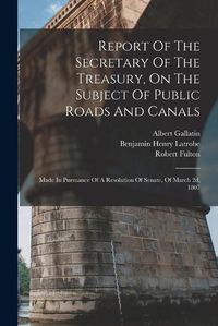 Cover image for Report Of The Secretary Of The Treasury, On The Subject Of Public Roads And Canals