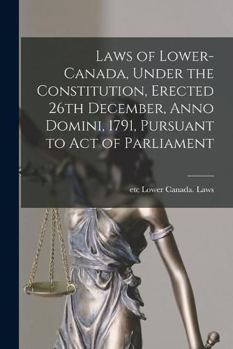 Cover image for Laws of Lower-Canada, Under the Constitution, Erected 26th December, Anno Domini, 1791, Pursuant to Act of Parliament [microform]