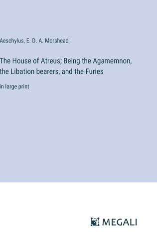 The House of Atreus; Being the Agamemnon, the Libation bearers, and the Furies