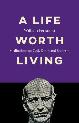 Life Worth Living, A: Meditations on God, Death and Stoicism