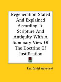 Cover image for Regeneration Stated and Explained According to Scripture and Antiquity with a Summary View of the Doctrine of Justification