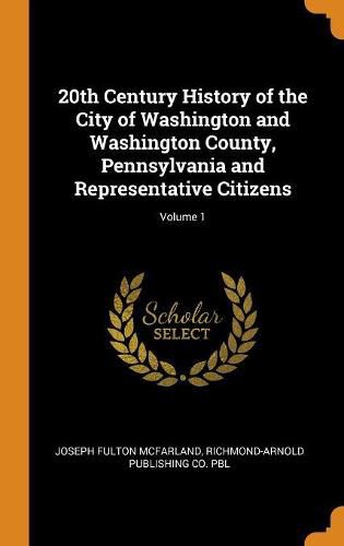 20th Century History of the City of Washington and Washington County, Pennsylvania and Representative Citizens; Volume 1