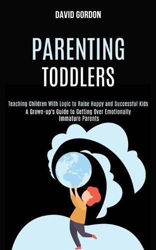 Cover image for Parenting Toddlers: Teaching Children With Logic to Raise Happy and Successful Kids (A Grown-up's Guide to Getting Over Emotionally Immature Parents)