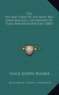 Cover image for The Life and Times of the Most REV. John Machale, Archbishop of Tuam and Metropolitan (1883)