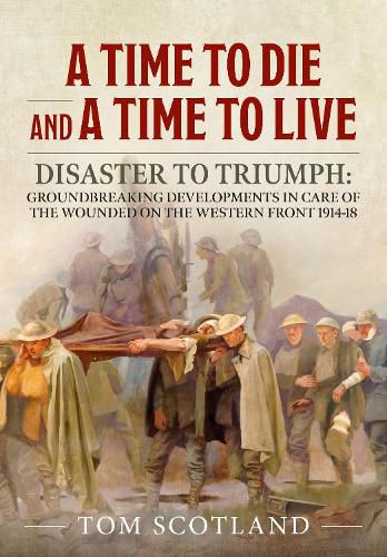 Cover image for A Time to Die and a Time to Live: Disaster to Triumph: Groundbreaking Developments in Care of the Wounded on the Western Front 1914-18