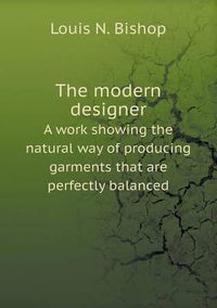 Cover image for The modern designer A work showing the natural way of producing garments that are perfectly balanced