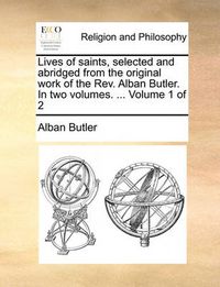 Cover image for Lives of Saints, Selected and Abridged from the Original Work of the REV. Alban Butler. in Two Volumes. ... Volume 1 of 2
