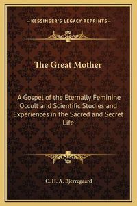 Cover image for The Great Mother: A Gospel of the Eternally Feminine Occult and Scientific Studies and Experiences in the Sacred and Secret Life