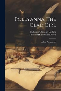 Cover image for Pollyanna, The Glad Girl; A Four Act Comedy