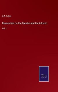 Cover image for Researches on the Danube and the Adriatic: Vol. I