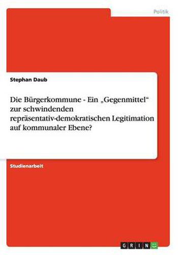 Cover image for Die Burgerkommune - Ein  Gegenmittel zur schwindenden reprasentativ-demokratischen Legitimation auf kommunaler Ebene?