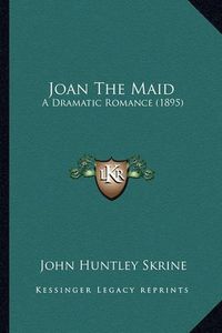 Cover image for Joan the Maid Joan the Maid: A Dramatic Romance (1895) a Dramatic Romance (1895)