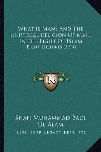 Cover image for What Is Man? and the Universal Religion of Man, in the Light of Islam: Eight Lectures (1914)