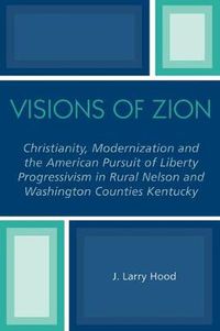 Cover image for Visions of Zion: Christianity, Modernization and the American Pursuit of Liberty Progessivism in Rural Nelson and Washington Counties Kentucky