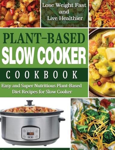 Cover image for Plant-Based Diet Slow Cooker Cookbook: Easy and Super Nutritious Plant-Based Diet Recipes for Slow Cooker - Lose Weight Fast and Live Healthier