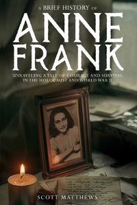 Cover image for A Brief History of Anne Frank - Unravelling a Tale of Courage and Survival in the Holocaust and World War II