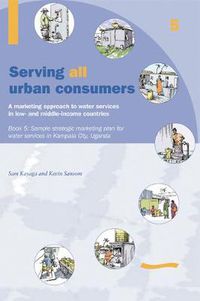 Cover image for Serving All Urban Cunsumers: A Marketing Approach to Water Services in Low- and Middle-income Countries: Book 5 Sample strategic marketing plan Uganda