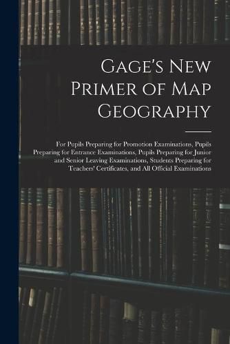 Cover image for Gage's New Primer of Map Geography: for Pupils Preparing for Promotion Examinations, Pupils Preparing for Entrance Examinations, Pupils Preparing for Junior and Senior Leaving Examinations, Students Preparing for Teachers' Certificates, and All...