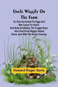 Cover image for Uncle Wiggily on the Farm; Or, How he hunted for eggs and was cause for alarm; and Bully and Bawly, the froggie boys; also how Uncle Wiggily helped nurse Jane with the house cleaning