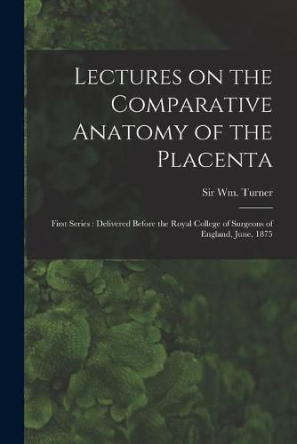 Cover image for Lectures on the Comparative Anatomy of the Placenta: First Series: Delivered Before the Royal College of Surgeons of England, June, 1875