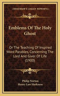 Cover image for Emblems of the Holy Ghost: Or the Teaching of Inspired Word Parables, Concerning the Lord and Giver of Life (1900)