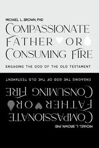 Cover image for Compassionate Father or Consuming Fire?: Engaging the God of the Old Testament