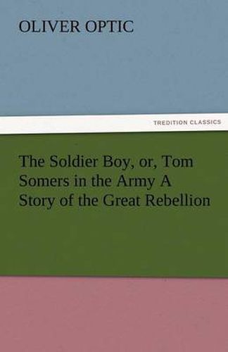Cover image for The Soldier Boy, Or, Tom Somers in the Army a Story of the Great Rebellion