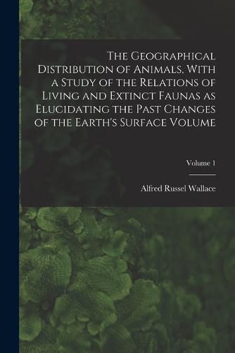 The Geographical Distribution of Animals, With a Study of the Relations of Living and Extinct Faunas as Elucidating the Past Changes of the Earth's Surface Volume; Volume 1