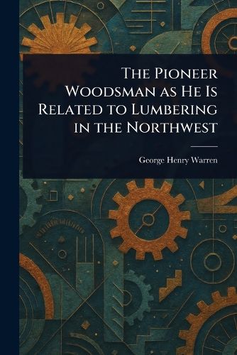 Cover image for The Pioneer Woodsman as He Is Related to Lumbering in the Northwest