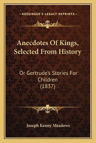 Cover image for Anecdotes of Kings, Selected from History: Or Gertrude's Stories for Children (1837)