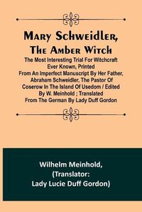Cover image for Mary Schweidler, the amber witch; The most interesting trial for witchcraft ever known, printed from an imperfect manuscript by her father, Abraham Schweidler, the pastor of Coserow in the island of Usedom / edited by W. Meinhold; translated from the Germa