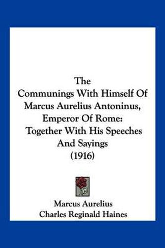 Cover image for The Communings with Himself of Marcus Aurelius Antoninus, Emperor of Rome: Together with His Speeches and Sayings (1916)