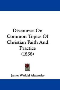 Cover image for Discourses On Common Topics Of Christian Faith And Practice (1858)