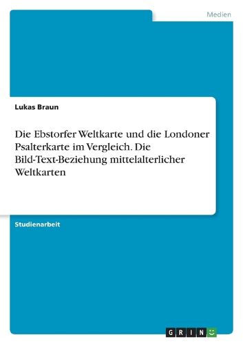 Cover image for Die Ebstorfer Weltkarte und die Londoner Psalterkarte im Vergleich. Die Bild-Text-Beziehung mittelalterlicher Weltkarten