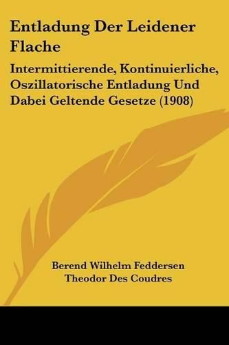 Entladung Der Leidener Flache: Intermittierende, Kontinuierliche, Oszillatorische Entladung Und Dabei Geltende Gesetze (1908)