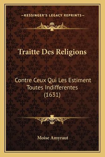 Traitte Des Religions: Contre Ceux Qui Les Estiment Toutes Indifferentes (1631)