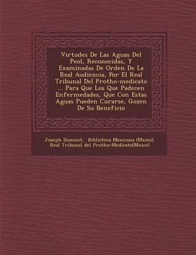 Cover image for Virtudes de Las Aguas del Pe Ol, Reconocidas, y Examinadas de Orden de La Real Audiencia, Por El Real Tribunal del Protho-Medicato ... Para Que Los Que Padecen Enfermedades, Que Con Estas Aguas Pueden Curarse, Gozen de Su Beneficio