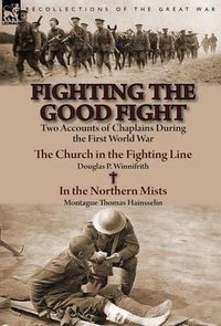 Cover image for Fighting the Good Fight: Two Accounts of Chaplains During the First World War-The Church in the Fighting Line by Douglas P. Winnifrith & in the