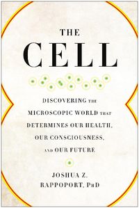 Cover image for The Cell: Discovering the Microscopic World that Determines Our Health, Our Consciousness, and Our Future