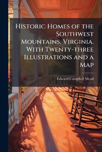 Cover image for Historic Homes of the Southwest Mountains, Virginia. With Twenty-three Illustrations and a Map