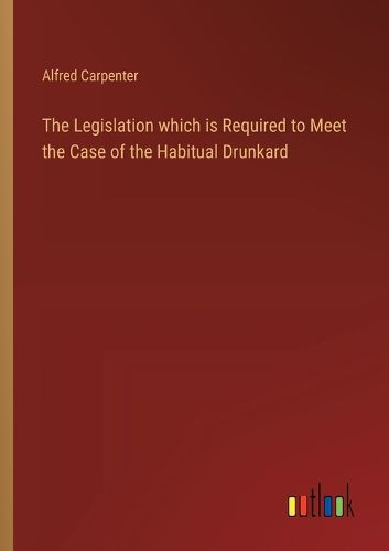 Cover image for The Legislation which is Required to Meet the Case of the Habitual Drunkard