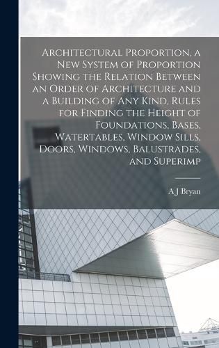 Cover image for Architectural Proportion, a new System of Proportion Showing the Relation Between an Order of Architecture and a Building of any Kind, Rules for Finding the Height of Foundations, Bases, Watertables, Window Sills, Doors, Windows, Balustrades, and Superimp