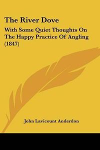 Cover image for The River Dove: With Some Quiet Thoughts On The Happy Practice Of Angling (1847)