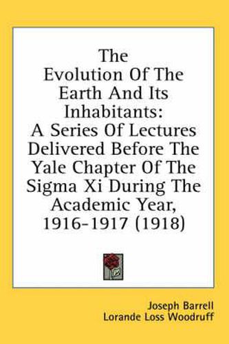 The Evolution of the Earth and Its Inhabitants: A Series of Lectures Delivered Before the Yale Chapter of the SIGMA XI During the Academic Year, 1916-1917 (1918)