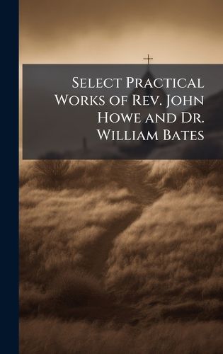 Cover image for Select Practical Works of Rev. John Howe and Dr. William Bates