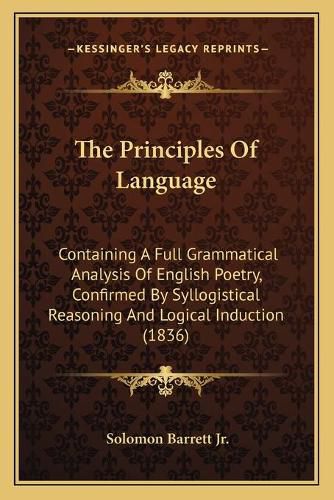 Cover image for The Principles of Language: Containing a Full Grammatical Analysis of English Poetry, Confirmed by Syllogistical Reasoning and Logical Induction (1836)