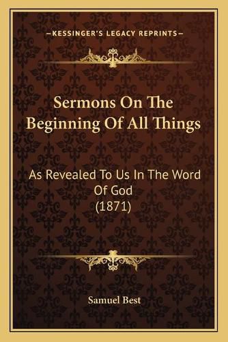 Cover image for Sermons on the Beginning of All Things: As Revealed to Us in the Word of God (1871)