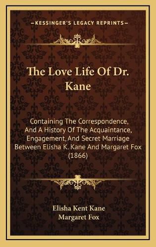 The Love Life of Dr. Kane: Containing the Correspondence, and a History of the Acquaintance, Engagement, and Secret Marriage Between Elisha K. Kane and Margaret Fox (1866)